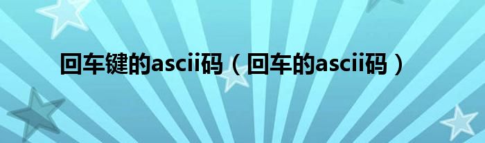 回车键的ascii码（回车的ascii码）