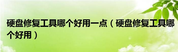 硬盘修复工具哪个好用一点（硬盘修复工具哪个好用）