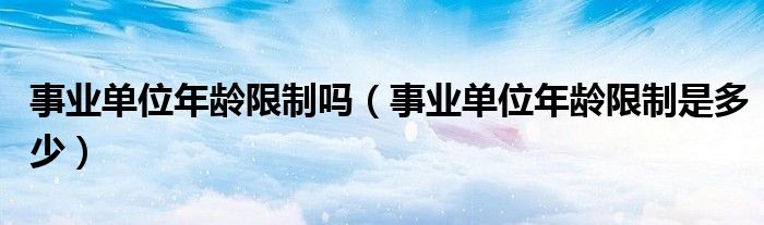 事业单位年龄限制吗（事业单位年龄限制是多少）