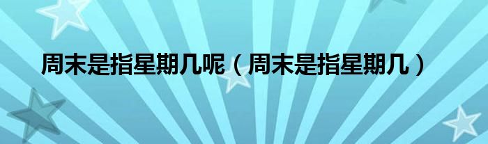 周末是指星期几呢（周末是指星期几）