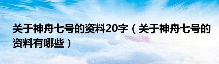 关于神舟七号的资料20字（关于神舟七号的资料有哪些）