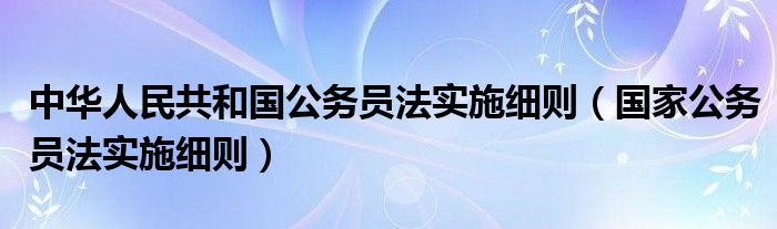 中华人民共和国公务员法实施细则（国家公务员法实施细则）