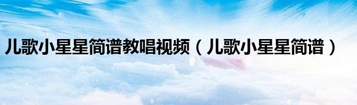 儿歌小星星简谱教唱视频（儿歌小星星简谱）