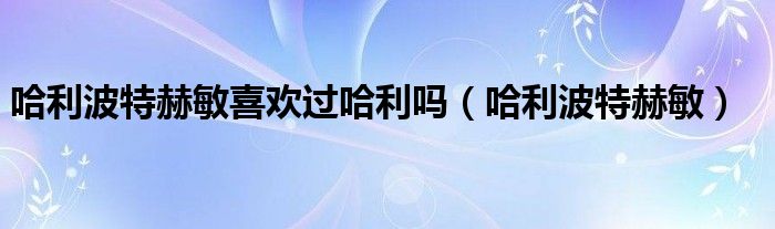 哈利波特赫敏喜欢过哈利吗（哈利波特赫敏）
