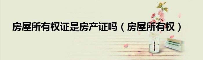 房屋所有权证是房产证吗（房屋所有权）
