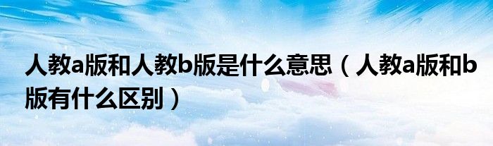 人教a版和人教b版是什么意思（人教a版和b版有什么区别）