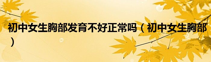 初中女生胸部发育不好正常吗（初中女生胸部）