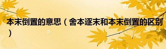 本末倒置的意思（舍本逐末和本末倒置的区别）