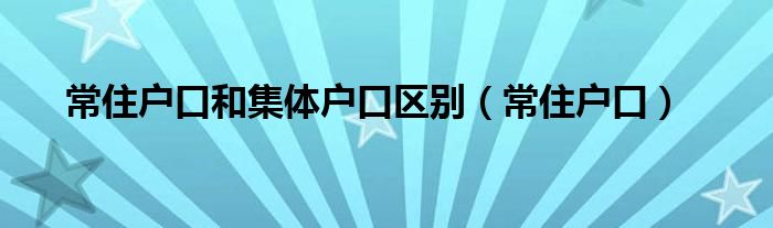 常住户口和集体户口区别（常住户口）
