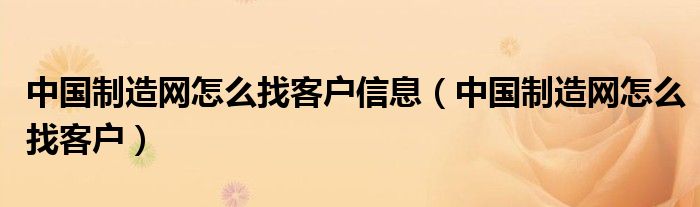 中国制造网怎么找客户信息（中国制造网怎么找客户）