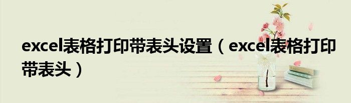 excel表格打印带表头设置（excel表格打印带表头）
