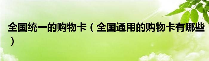 全国统一的购物卡（全国通用的购物卡有哪些）