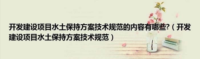开发建设项目水土保持方案技术规范的内容有哪些?（开发建设项目水土保持方案技术规范）
