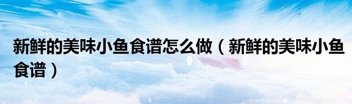 新鲜的美味小鱼食谱怎么做（新鲜的美味小鱼食谱）