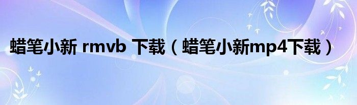 蜡笔小新 rmvb 下载（蜡笔小新mp4下载）