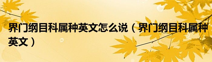 界门纲目科属种英文怎么说（界门纲目科属种英文）