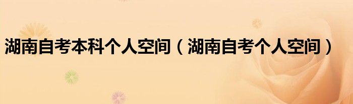 湖南自考本科个人空间（湖南自考个人空间）