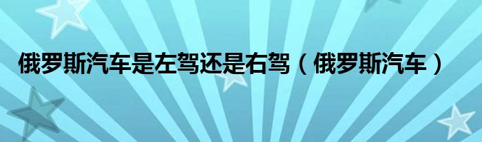 俄罗斯汽车是左驾还是右驾（俄罗斯汽车）