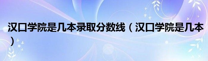 汉口学院是几本录取分数线（汉口学院是几本）