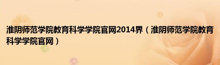 淮阴师范学院教育科学学院官网2014界（淮阴师范学院教育科学学院官网）