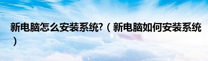 新电脑怎么安装系统?（新电脑如何安装系统）