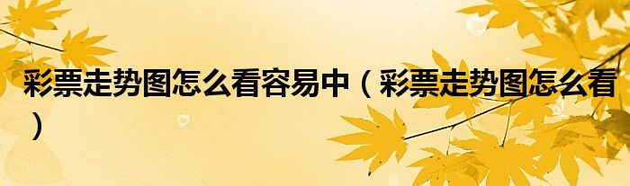 彩票走势图怎么看容易中（彩票走势图怎么看）
