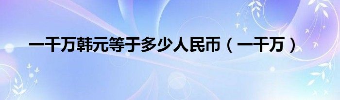 一千万韩元等于多少人民币（一千万）