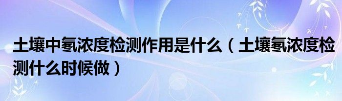 土壤中氡浓度检测作用是什么（土壤氡浓度检测什么时候做）