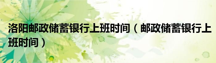 洛阳邮政储蓄银行上班时间（邮政储蓄银行上班时间）