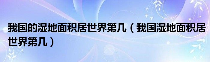 我国的湿地面积居世界第几（我国湿地面积居世界第几）