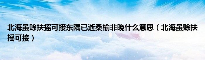 北海虽赊扶摇可接东隅已逝桑榆非晚什么意思（北海虽赊扶摇可接）