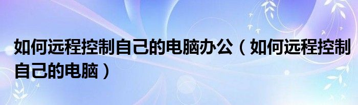 如何远程控制自己的电脑办公（如何远程控制自己的电脑）