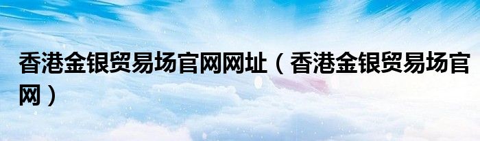 香港金银贸易场官网网址（香港金银贸易场官网）