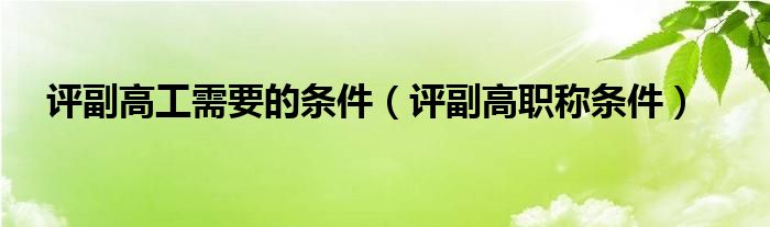 评副高工需要的条件（评副高职称条件）