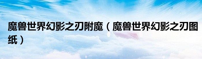 魔兽世界幻影之刃附魔（魔兽世界幻影之刃图纸）