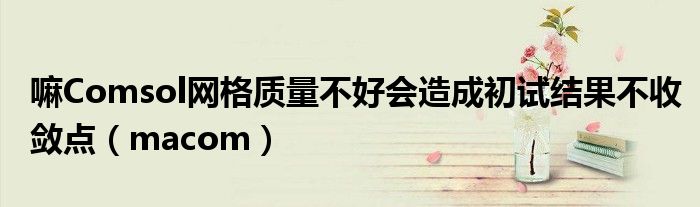 嘛Comsol网格质量不好会造成初试结果不收敛点（macom）