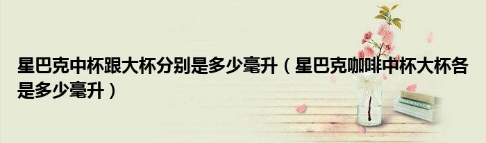 星巴克中杯跟大杯分别是多少毫升（星巴克咖啡中杯大杯各是多少毫升）