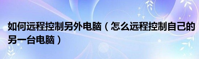 如何远程控制另外电脑（怎么远程控制自己的另一台电脑）
