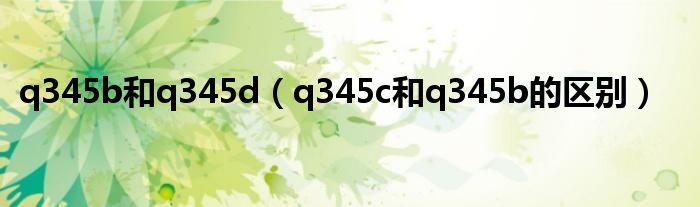 q345b和q345d（q345c和q345b的区别）
