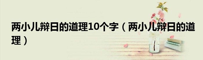 两小儿辩日的道理10个字（两小儿辩日的道理）