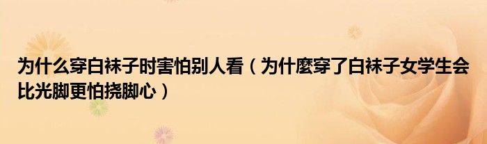 为什么穿白袜子时害怕别人看（为什麼穿了白袜子女学生会比光脚更怕挠脚心）