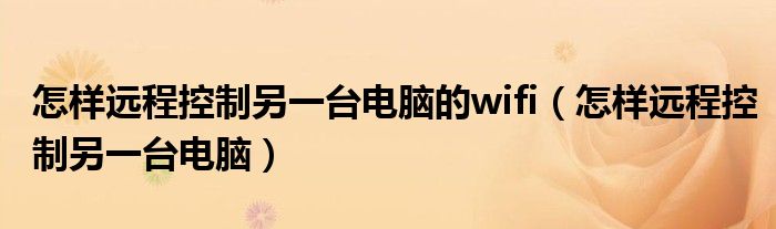 怎样远程控制另一台电脑的wifi（怎样远程控制另一台电脑）
