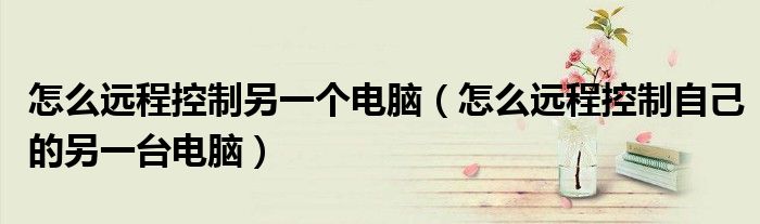 怎么远程控制另一个电脑（怎么远程控制自己的另一台电脑）