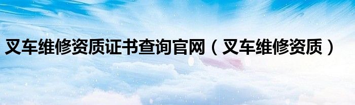叉车维修资质证书查询官网（叉车维修资质）