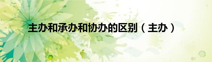 主办和承办和协办的区别（主办）