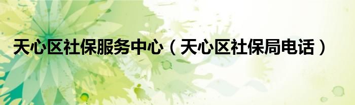 天心区社保服务中心（天心区社保局电话）