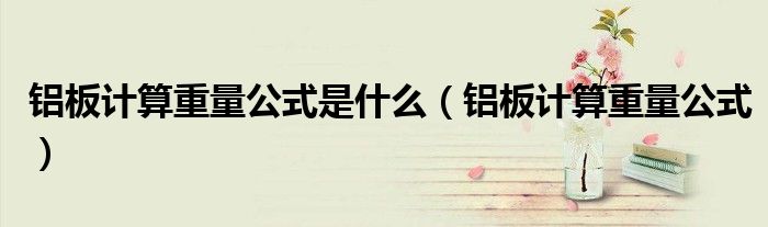铝板计算重量公式是什么（铝板计算重量公式）