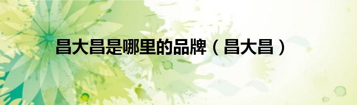 昌大昌是哪里的品牌（昌大昌）