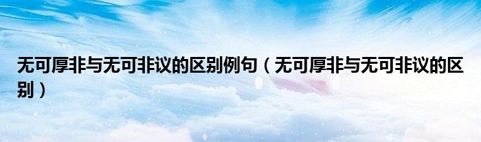 无可厚非与无可非议的区别例句（无可厚非与无可非议的区别）
