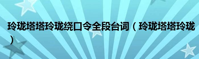玲珑塔塔玲珑绕口令全段台词（玲珑塔塔玲珑）